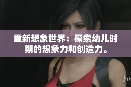 重新想象世界：探索幼儿时期的想象力和创造力。