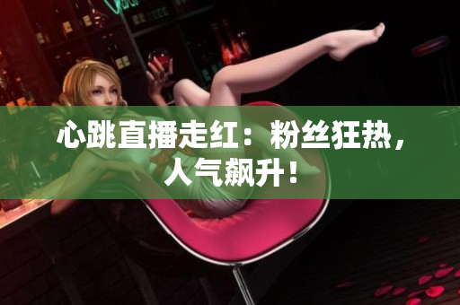 心跳直播走红：粉丝狂热，人气飙升！