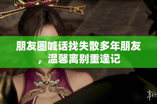 朋友圈喊话找失散多年朋友，温馨离别重逢记