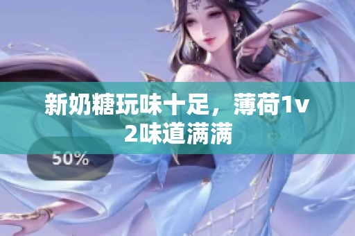 新奶糖玩味十足，薄荷1v2味道满满