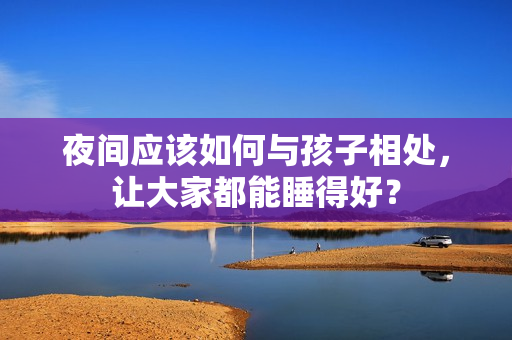 夜间应该如何与孩子相处，让大家都能睡得好？
