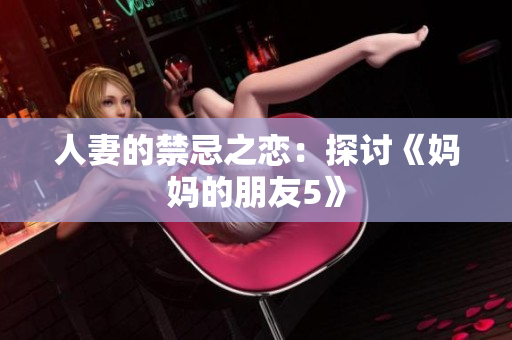 人妻的禁忌之恋：探讨《妈妈的朋友5》