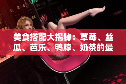 美食搭配大揭秘：草莓、丝瓜、芭乐、鸭脖、奶茶的最佳配对