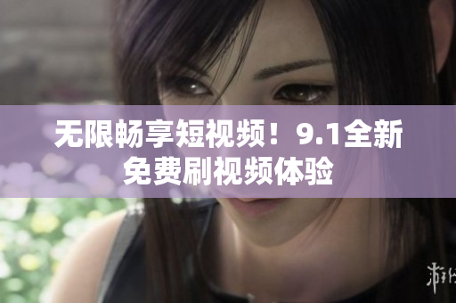 无限畅享短视频！9.1全新免费刷视频体验