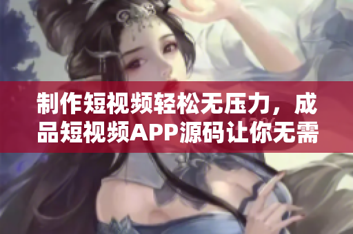 制作短视频轻松无压力，成品短视频APP源码让你无需编程即可快速上线！