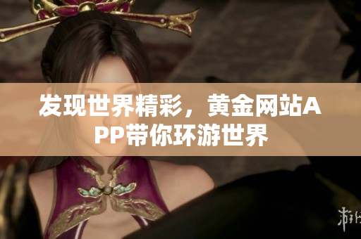发现世界精彩，黄金网站APP带你环游世界