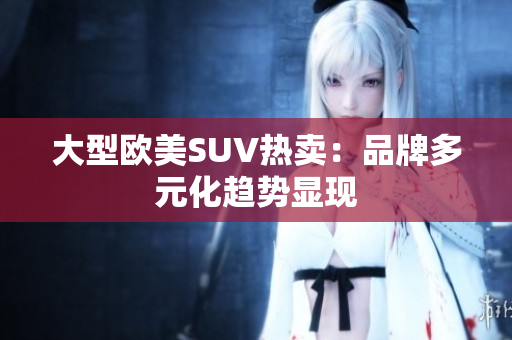 大型欧美SUV热卖：品牌多元化趋势显现