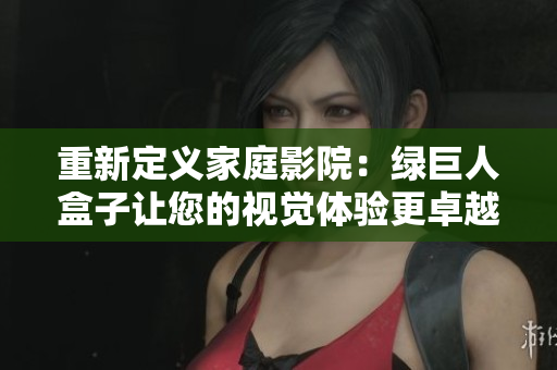 重新定义家庭影院：绿巨人盒子让您的视觉体验更卓越！
