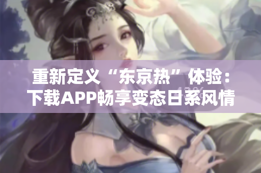 重新定义“东京热”体验：下载APP畅享变态日系风情