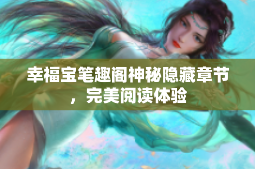 幸福宝笔趣阁神秘隐藏章节，完美阅读体验