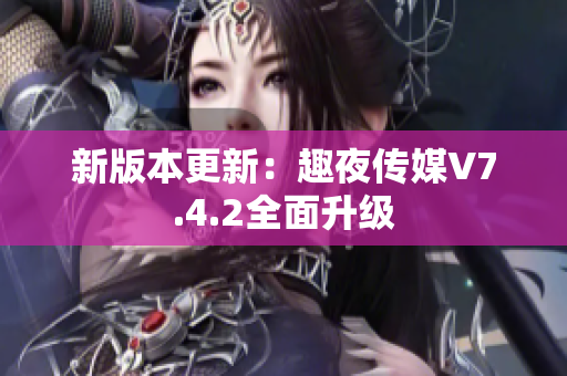 新版本更新：趣夜传媒V7.4.2全面升级