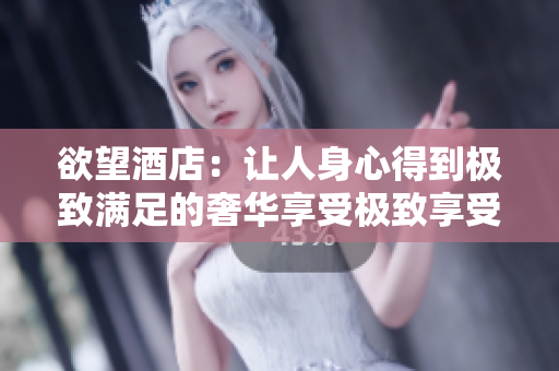 欲望酒店：让人身心得到极致满足的奢华享受极致享受——欲望酒店带来的身心双重满足