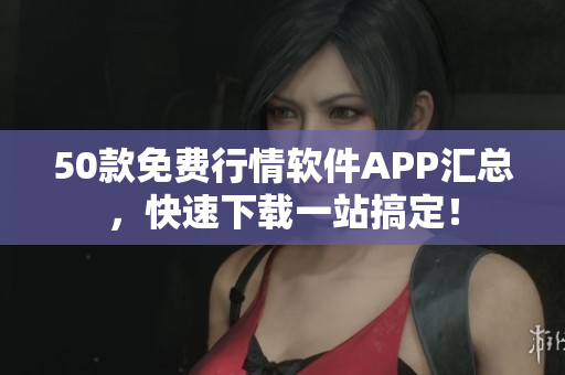 50款免费行情软件APP汇总，快速下载一站搞定！