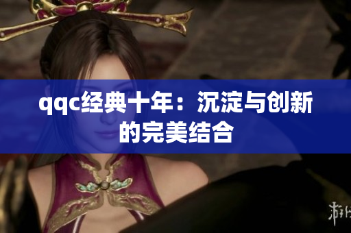 qqc经典十年：沉淀与创新的完美结合