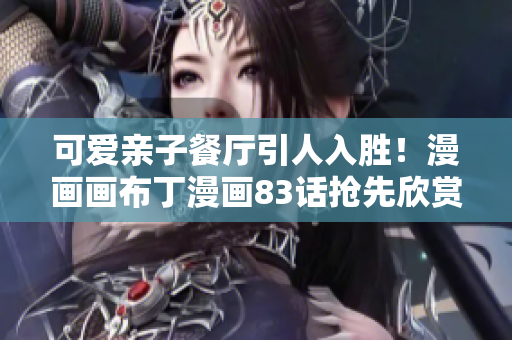 可爱亲子餐厅引人入胜！漫画画布丁漫画83话抢先欣赏