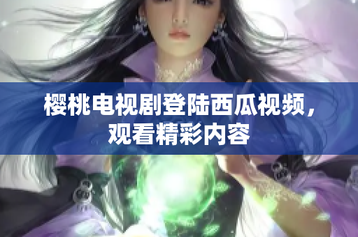 樱桃电视剧登陆西瓜视频，观看精彩内容