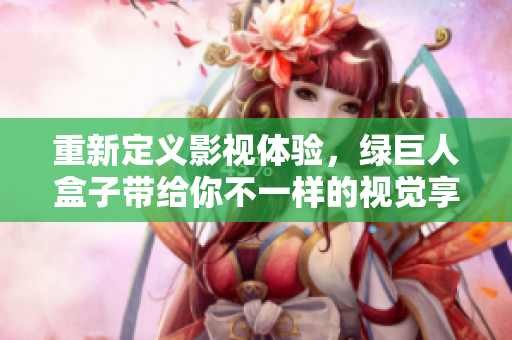 重新定义影视体验，绿巨人盒子带给你不一样的视觉享受