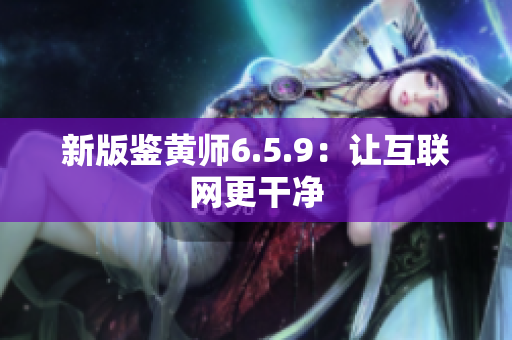 新版鉴黄师6.5.9：让互联网更干净