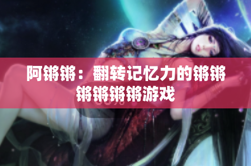 阿锵锵：翻转记忆力的锵锵锵锵锵锵游戏