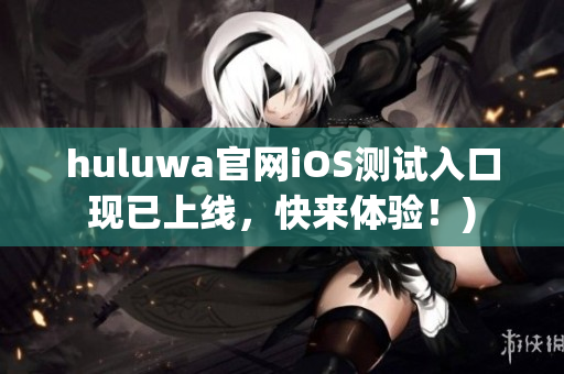 huluwa官网iOS测试入口现已上线，快来体验！)