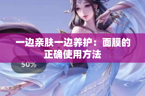 一边亲肤一边养护：面膜的正确使用方法