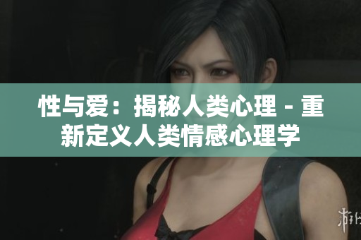 性与爱：揭秘人类心理 - 重新定义人类情感心理学