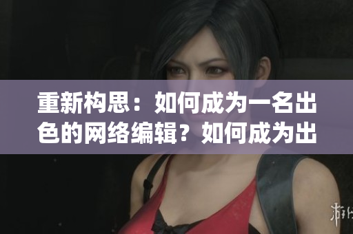 重新构思：如何成为一名出色的网络编辑？如何成为出色的网络编辑？)