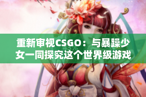 重新审视CSGO：与暴躁少女一同探究这个世界级游戏