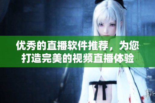 优秀的直播软件推荐，为您打造完美的视频直播体验
