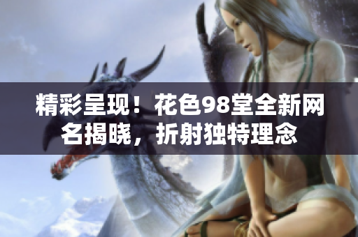 精彩呈现！花色98堂全新网名揭晓，折射独特理念