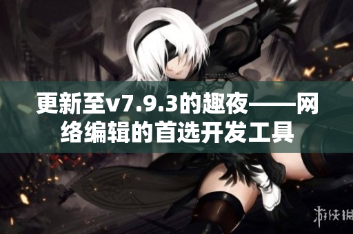 更新至v7.9.3的趣夜——网络编辑的首选开发工具
