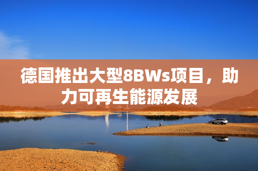 德国推出大型8BWs项目，助力可再生能源发展