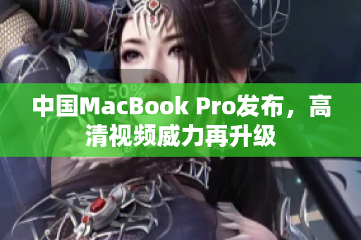 中国MacBook Pro发布，高清视频威力再升级
