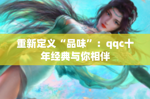 重新定义“品味”：qqc十年经典与你相伴