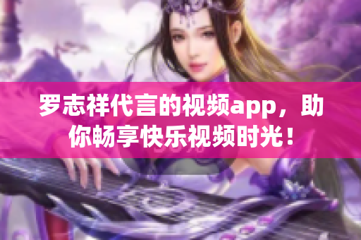 罗志祥代言的视频app，助你畅享快乐视频时光！
