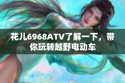 花儿6968ATV了解一下，带你玩转越野电动车