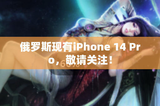 俄罗斯现有iPhone 14 Pro，敬请关注！