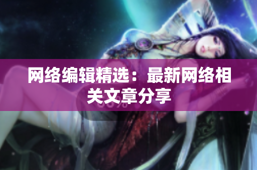 网络编辑精选：最新网络相关文章分享