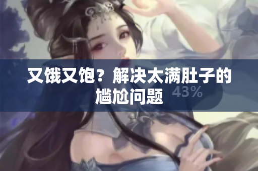 又饿又饱？解决太满肚子的尴尬问题