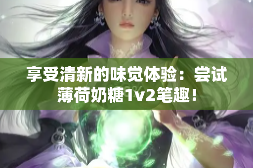 享受清新的味觉体验：尝试薄荷奶糖1v2笔趣！