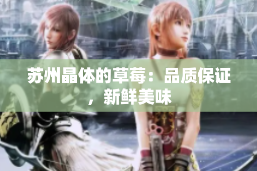 苏州晶体的草莓：品质保证，新鲜美味