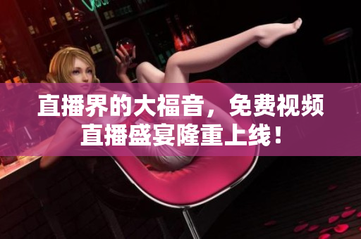 直播界的大福音，免费视频直播盛宴隆重上线！