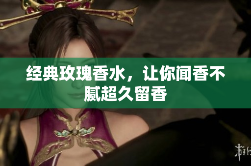 经典玫瑰香水，让你闻香不腻超久留香