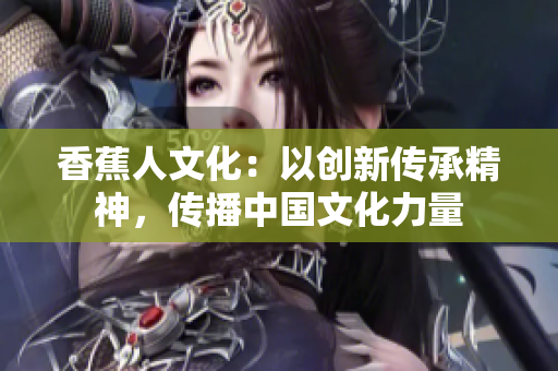 香蕉人文化：以创新传承精神，传播中国文化力量