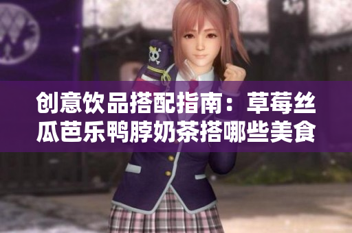 创意饮品搭配指南：草莓丝瓜芭乐鸭脖奶茶搭哪些美食？