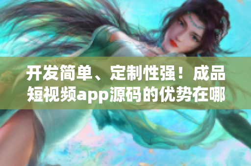 开发简单、定制性强！成品短视频app源码的优势在哪？