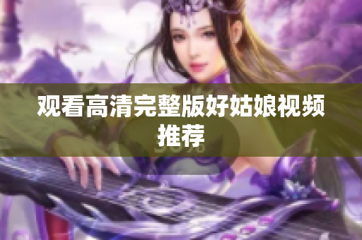 观看高清完整版好姑娘视频推荐