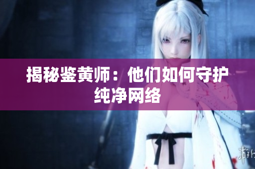 揭秘鉴黄师：他们如何守护纯净网络