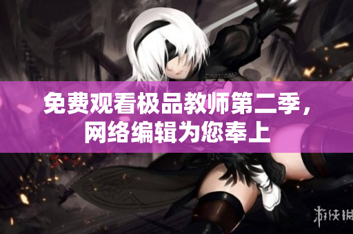 免费观看极品教师第二季，网络编辑为您奉上