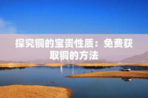 探究铜的宝贵性质：免费获取铜的方法